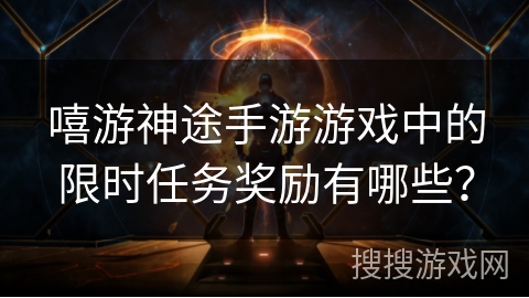 嘻游神途手游游戏中的限时任务奖励有哪些？