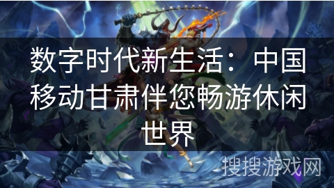 数字时代新生活：中国移动甘肃伴您畅游休闲世界