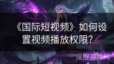 《国际短视频》如何设置视频播放权限？