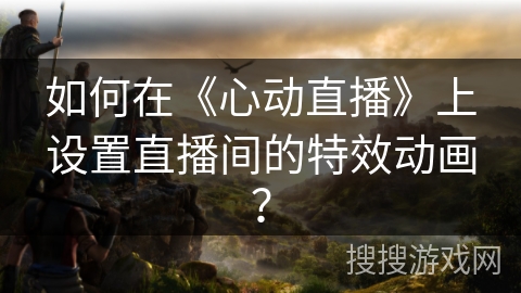 如何在《心动直播》上设置直播间的特效动画？
