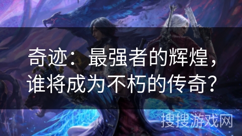 奇迹：最强者的辉煌，谁将成为不朽的传奇？