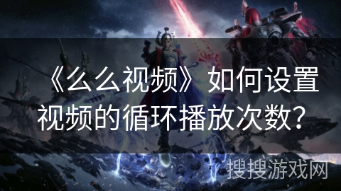 《么么视频》如何设置视频的循环播放次数？