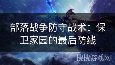 部落战争防守战术：保卫家园的最后防线