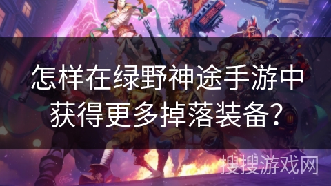 怎样在绿野神途手游中获得更多掉落装备？