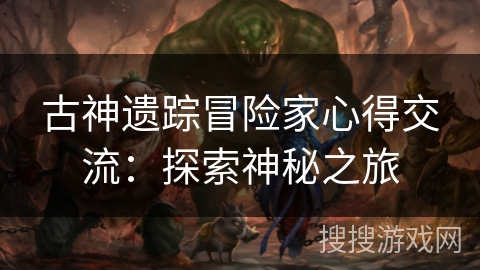 古神遗踪冒险家心得交流：探索神秘之旅