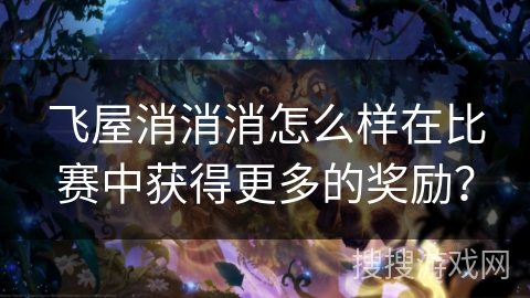 飞屋消消消怎么样在比赛中获得更多的奖励？