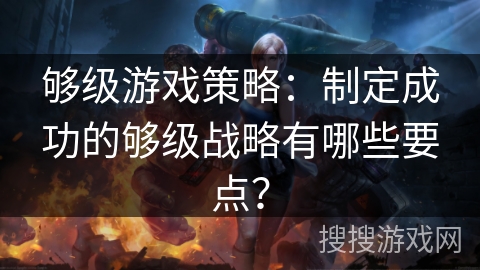 够级游戏策略：制定成功的够级战略有哪些要点？