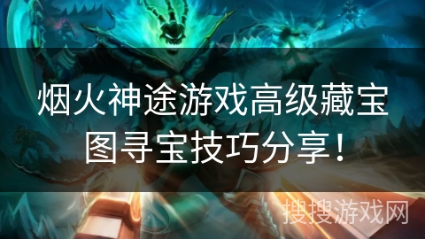 烟火神途游戏高级藏宝图寻宝技巧分享！