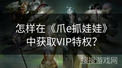 怎样在《爪e抓娃娃》中获取VIP特权？