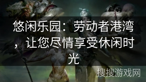 悠闲乐园：劳动者港湾，让您尽情享受休闲时光