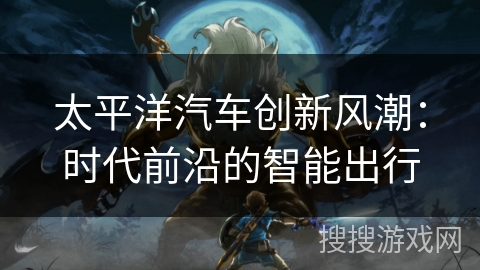太平洋汽车创新风潮：时代前沿的智能出行
