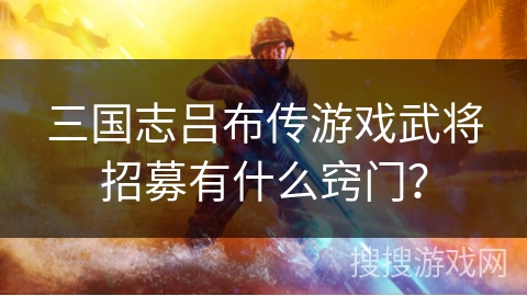 三国志吕布传游戏武将招募有什么窍门？