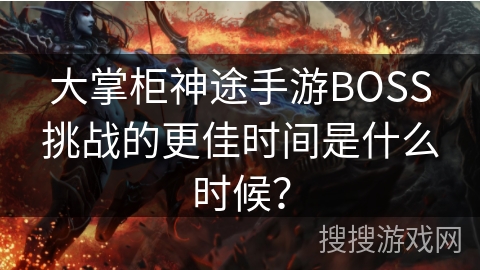 大掌柜神途手游BOSS挑战的更佳时间是什么时候？