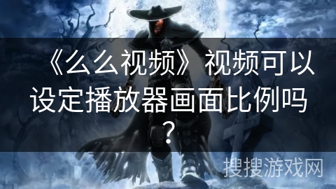 《么么视频》视频可以设定播放器画面比例吗？