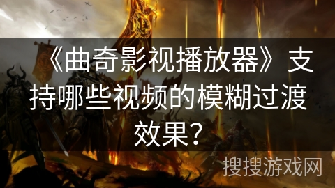 《曲奇影视播放器》支持哪些视频的模糊过渡效果？