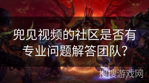 兜见视频的社区是否有专业问题解答团队？