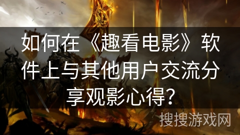 如何在《趣看电影》软件上与其他用户交流分享观影心得？