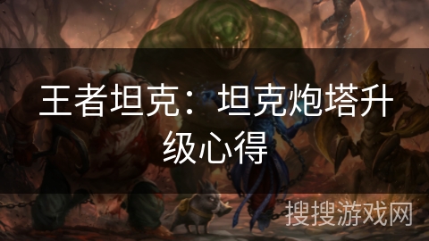 王者坦克:坦克炮塔升级心得 王者坦克:坦克炮塔升级心得