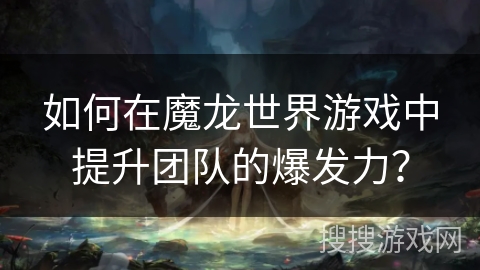 如何在魔龙世界游戏中提升团队的爆发力? 如何在魔龙世界游戏中提升团队的爆发力?