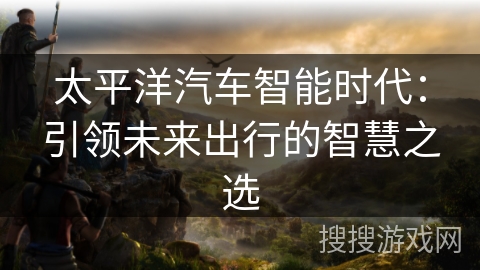 太平洋汽车智能时代：引领未来出行的智慧之选