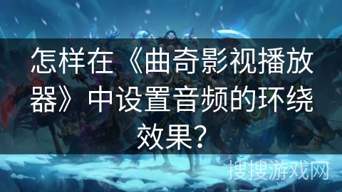怎样在《曲奇影视播放器》中设置音频的环绕效果？