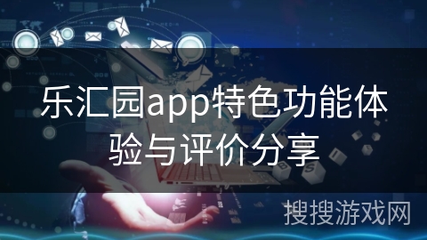 乐汇园app特色功能体验与评价分享