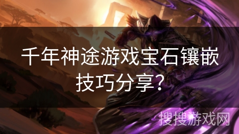 千年神途游戏宝石镶嵌技巧分享？