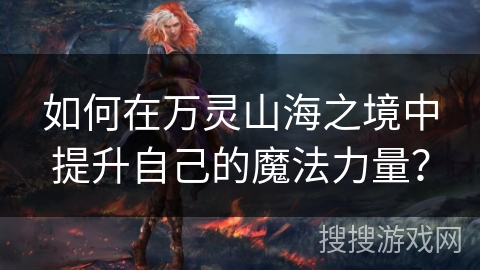 如何在万灵山海之境中提升自己的魔法力量？