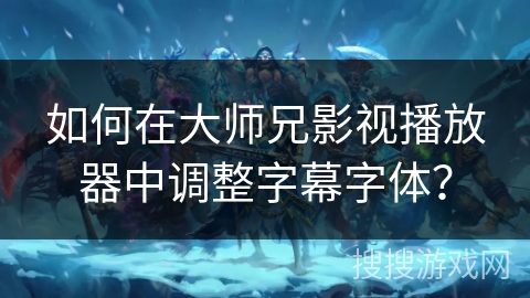 如何在大师兄影视播放器中调整字幕字体？
