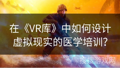 在《VR库》中如何设计虚拟现实的医学培训？