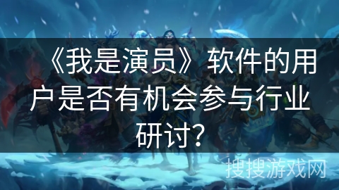 《我是演员》软件的用户是否有机会参与行业研讨？