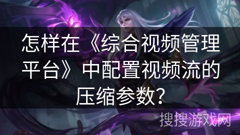 怎样在《综合视频管理平台》中配置视频流的压缩参数？