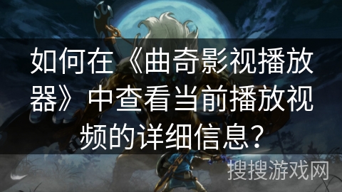 如何在《曲奇影视播放器》中查看当前播放视频的详细信息？