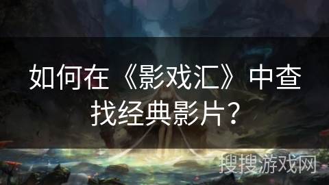 如何在《影戏汇》中查找经典影片？