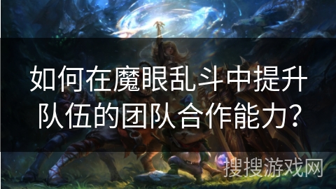 如何在魔眼乱斗中提升队伍的团队合作能力？