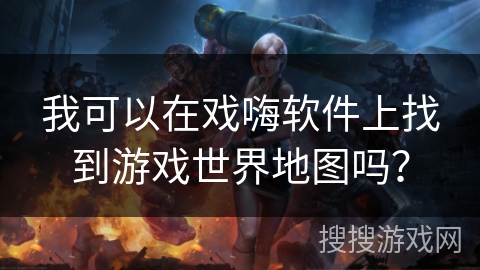 我可以在戏嗨软件上找到游戏世界地图吗？