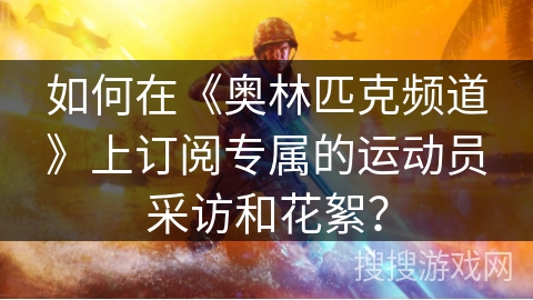 如何在《奥林匹克频道》上订阅专属的运动员采访和花絮？