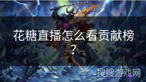 花糖直播怎么看贡献榜？