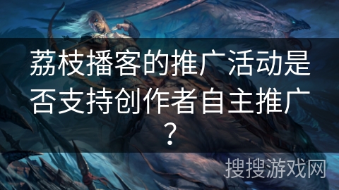 荔枝播客的推广活动是否支持创作者自主推广？