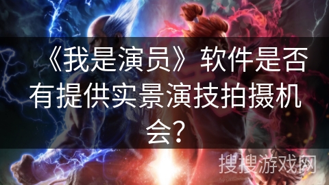 《我是演员》软件是否有提供实景演技拍摄机会？