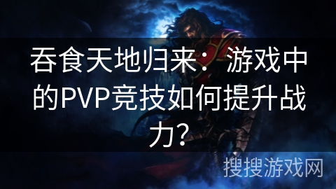 吞食天地归来：游戏中的PVP竞技如何提升战力？