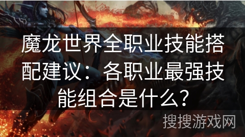 魔龙世界全职业技能搭配建议：各职业最强技能组合是什么？