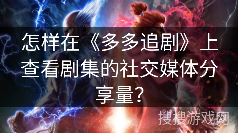 怎样在《多多追剧》上查看剧集的社交媒体分享量？