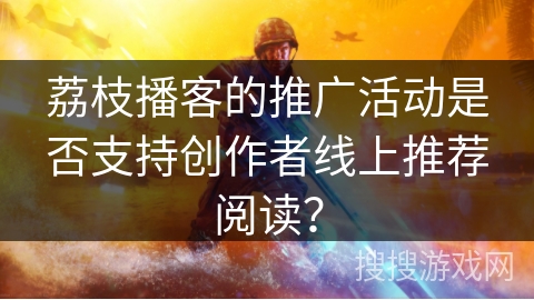 荔枝播客的推广活动是否支持创作者线上推荐阅读？