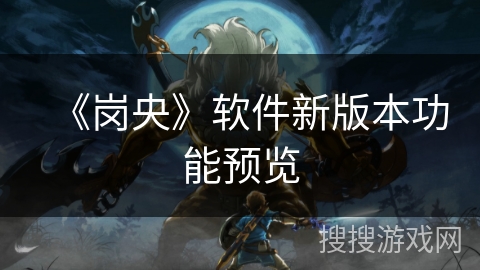 《岗央》软件新版本功能预览