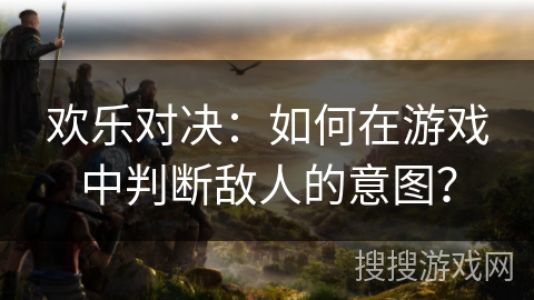 欢乐对决：如何在游戏中判断敌人的意图？