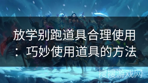 放学别跑道具合理使用：巧妙使用道具的方法