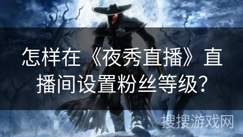 怎样在《夜秀直播》直播间设置粉丝等级？