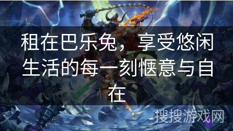 租在巴乐兔，享受悠闲生活的每一刻惬意与自在