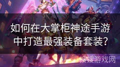 如何在大掌柜神途手游中打造最强装备套装？